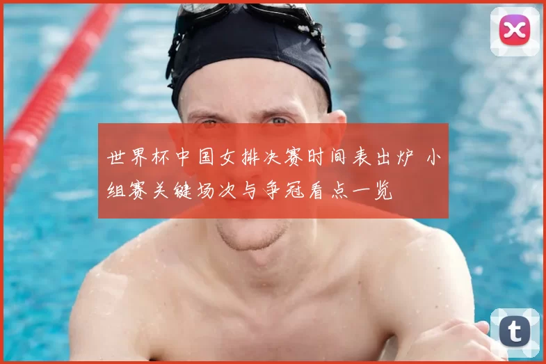 世界杯中国女排决赛时间表出炉 小组赛关键场次与争冠看点一览