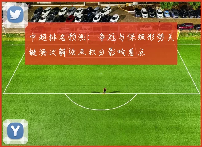 中超排名预测：争冠与保级形势关键场次解读及积分影响看点