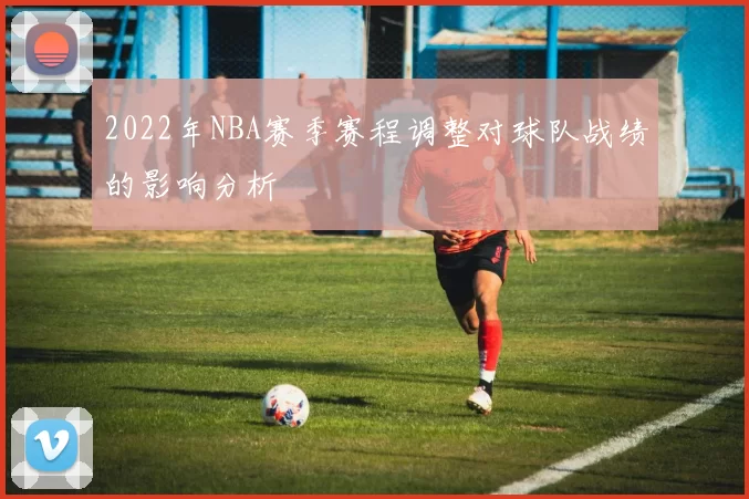 2022年NBA赛季赛程调整对球队战绩的影响分析