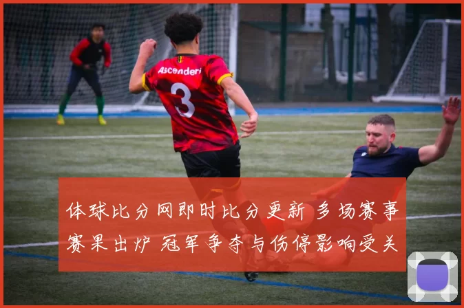体球比分网即时比分更新 多场赛事赛果出炉 冠军争夺与伤停影响受关注