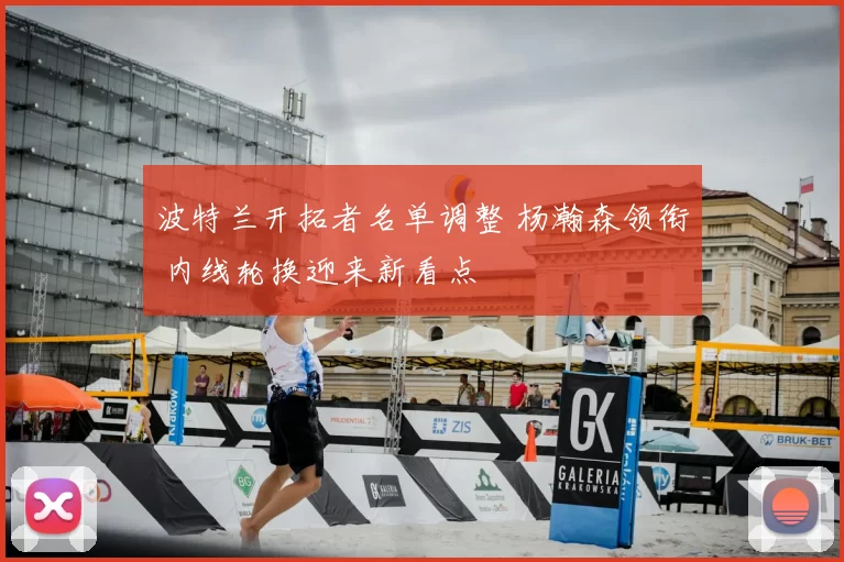 波特兰开拓者名单调整 杨瀚森领衔 内线轮换迎来新看点