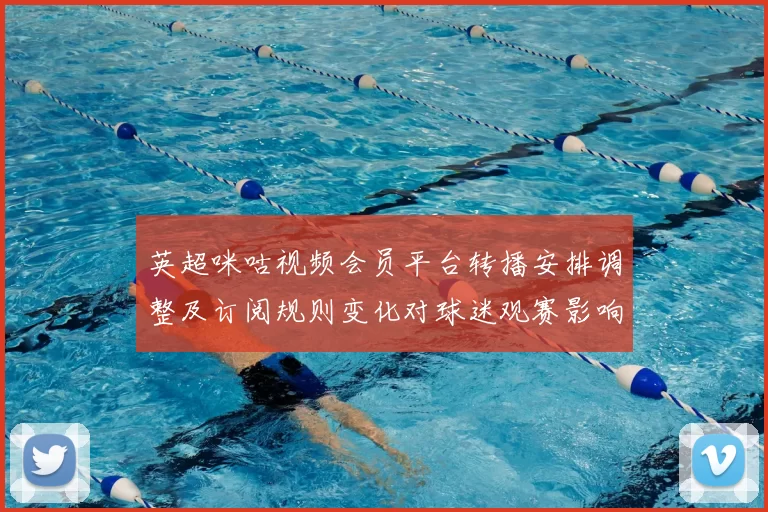 英超咪咕视频会员平台转播安排调整及订阅规则变化对球迷观赛影响分析