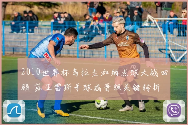 2010世界杯乌拉圭加纳点球大战回顾 苏亚雷斯手球成晋级关键转折