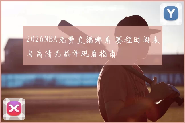 2026NBA免费直播哪看 赛程时间表与高清无插件观看指南