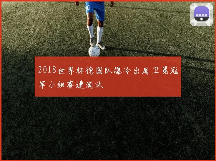 2018世界杯德国队爆冷出局卫冕冠军小组赛遭淘汰
