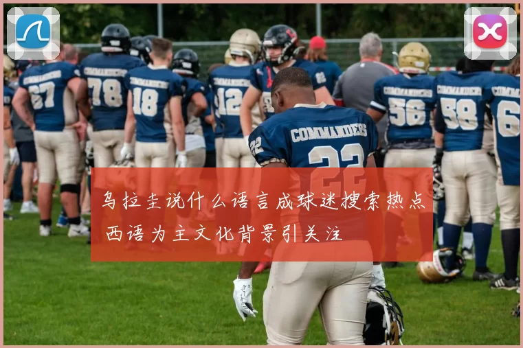 乌拉圭说什么语言成球迷搜索热点 西语为主文化背景引关注