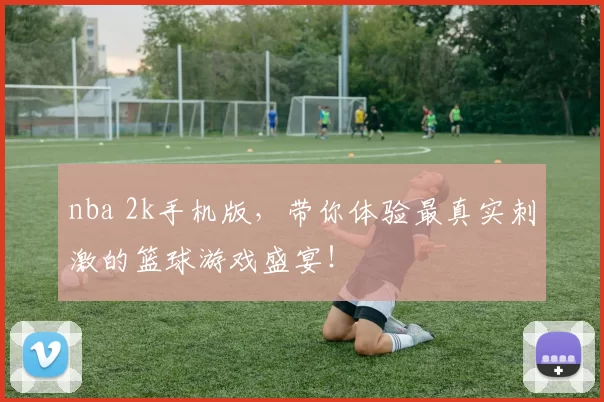 nba 2k手机版，带你体验最真实刺激的篮球游戏盛宴！