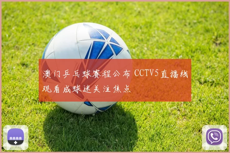 澳门乒乓球赛程公布 CCTV5直播线观看成球迷关注焦点