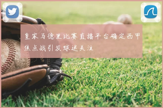 皇家马德里比赛直播平台确定西甲焦点战引发球迷关注