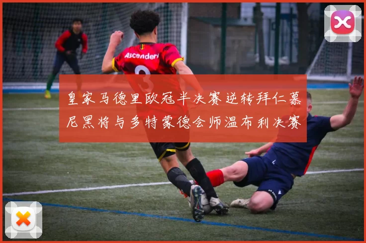 皇家马德里欧冠半决赛逆转拜仁慕尼黑将与多特蒙德会师温布利决赛