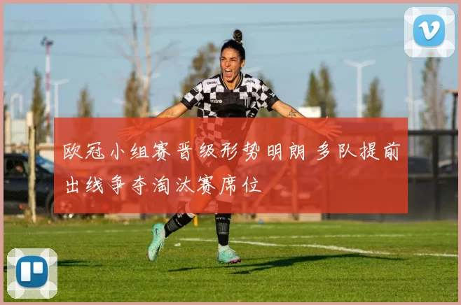 欧冠小组赛晋级形势明朗 多队提前出线争夺淘汰赛席位