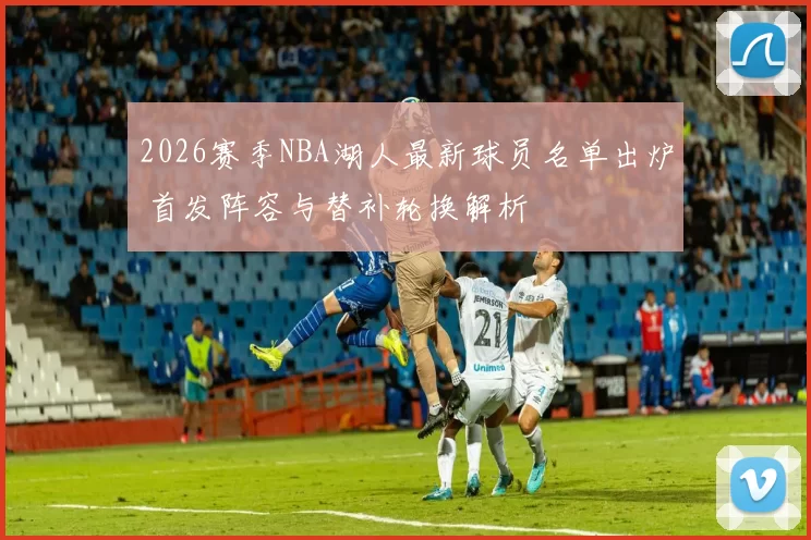 2026赛季NBA湖人最新球员名单出炉 首发阵容与替补轮换解析