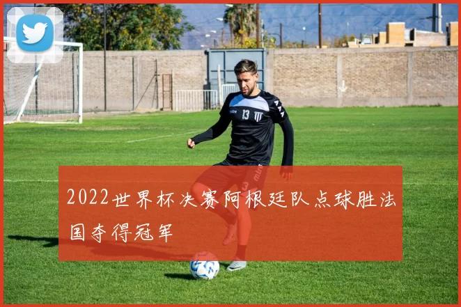 2022世界杯决赛阿根廷队点球胜法国夺得冠军