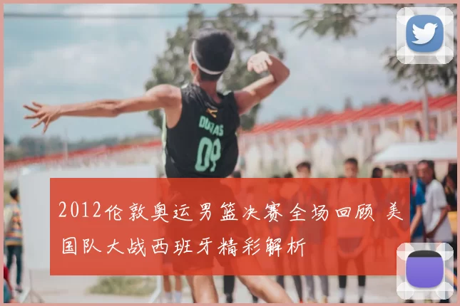 2012伦敦奥运男篮决赛全场回顾 美国队大战西班牙精彩解析