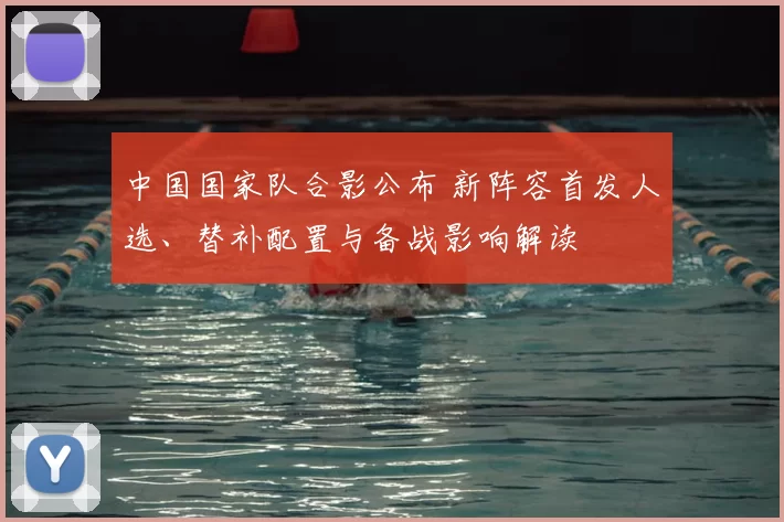 中国国家队合影公布 新阵容首发人选、替补配置与备战影响解读