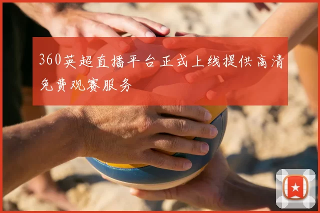 360英超直播平台正式上线提供高清免费观赛服务
