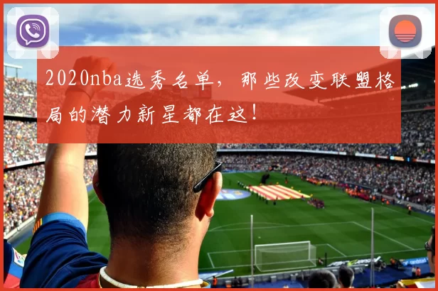 2020nba选秀名单，那些改变联盟格局的潜力新星都在这！