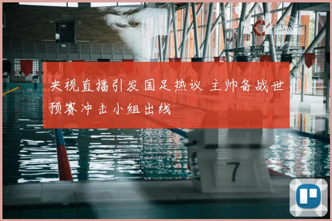 央视直播引发国足热议 主帅备战世预赛冲击小组出线