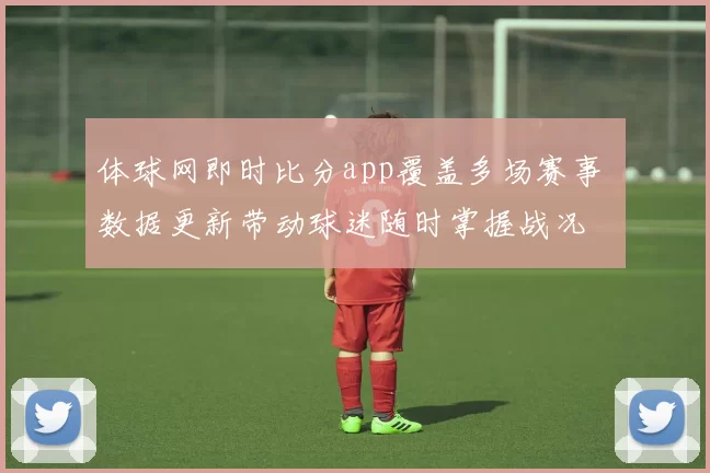 体球网即时比分app覆盖多场赛事 数据更新带动球迷随时掌握战况
