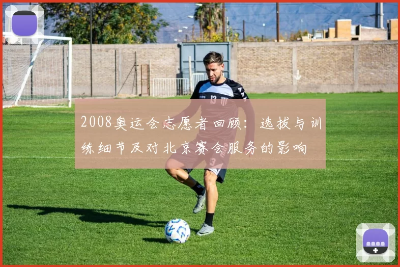 2008奥运会志愿者回顾：选拔与训练细节及对北京赛会服务的影响