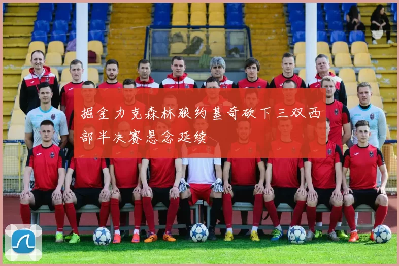 掘金力克森林狼约基奇砍下三双西部半决赛悬念延续