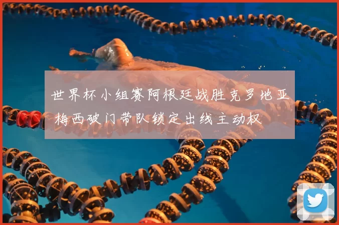 世界杯小组赛阿根廷战胜克罗地亚 梅西破门带队锁定出线主动权