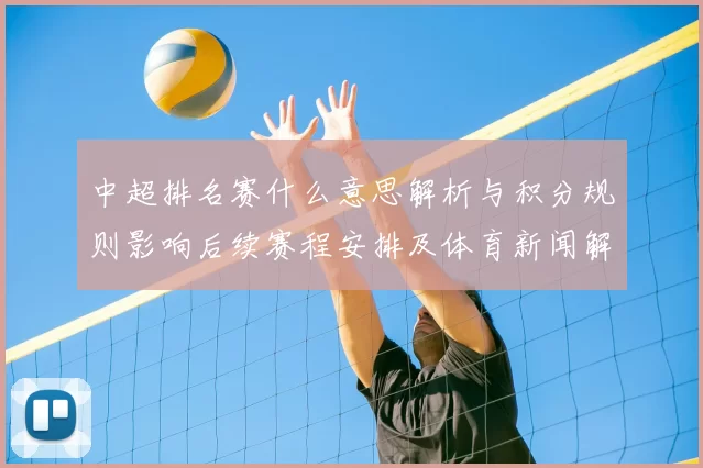 中超排名赛什么意思解析与积分规则影响后续赛程安排及体育新闻解读