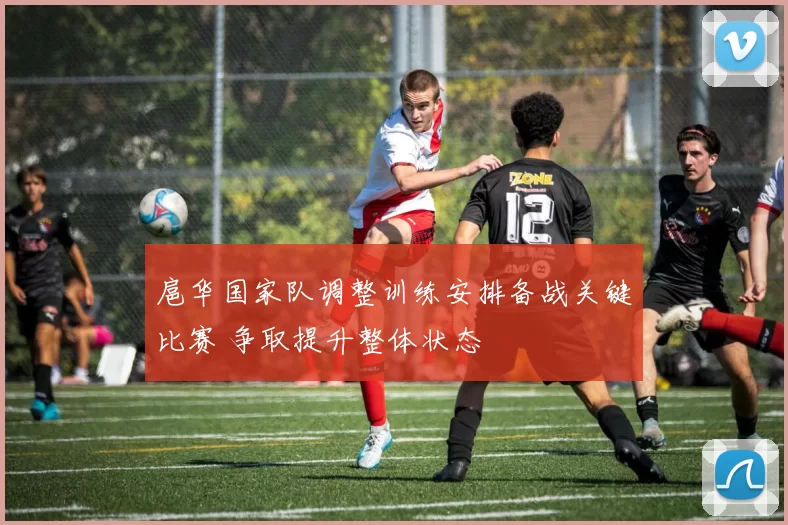 扈华国家队调整训练安排备战关键比赛 争取提升整体状态