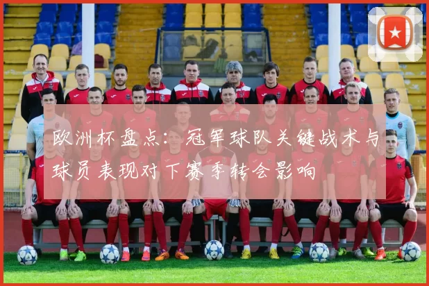 欧洲杯盘点：冠军球队关键战术与球员表现对下赛季转会影响