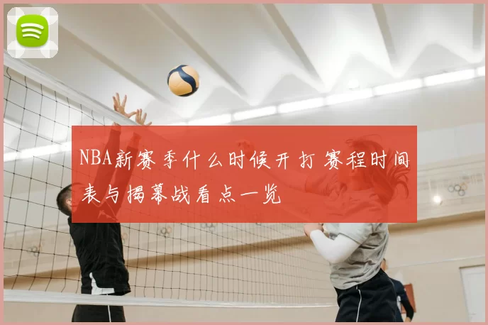 NBA新赛季什么时候开打 赛程时间表与揭幕战看点一览
