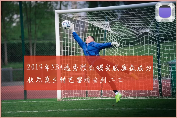 2019年NBA选秀预测锡安威廉森成为状元莫兰特巴雷特分列二三