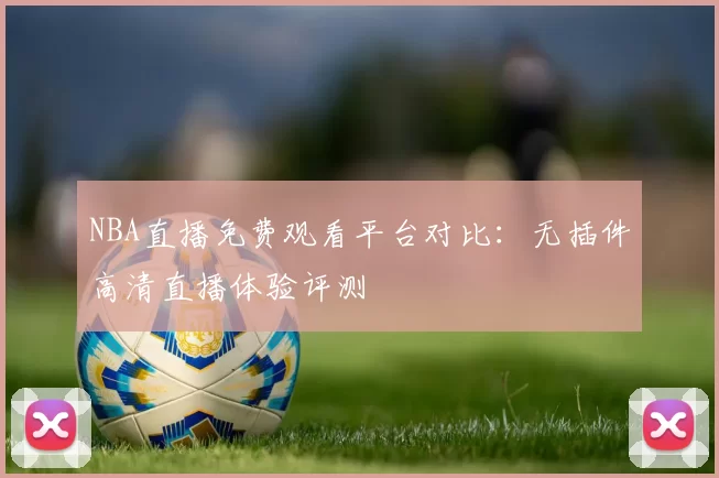 NBA直播免费观看平台对比:无插件高清直播体验评测