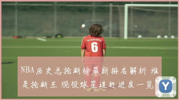 NBA历史总抢断榜最新排名解析 谁是抢断王 现役球星追赶进度一览