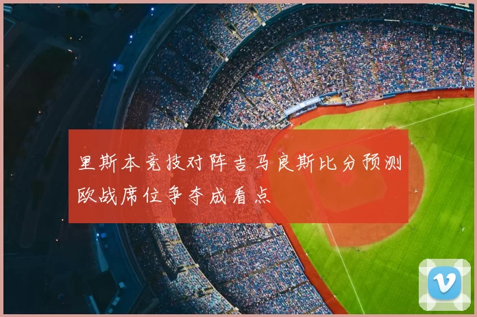 里斯本竞技对阵吉马良斯比分预测欧战席位争夺成看点