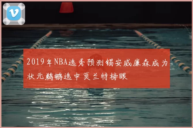 2019年NBA选秀预测锡安威廉森成为状元鹈鹕选中莫兰特榜眼