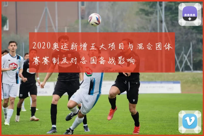 2020奥运新增五大项目与混合团体赛赛制及对各国备战影响