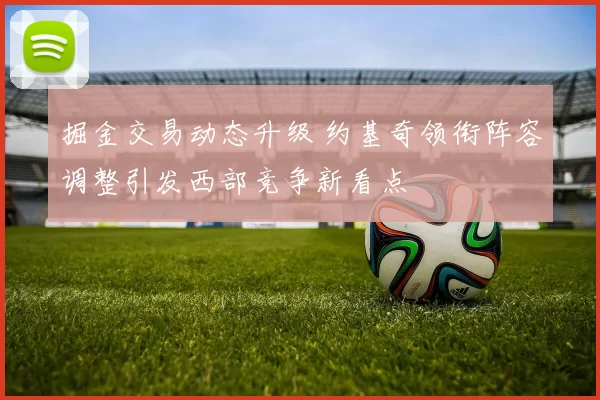 掘金交易动态升级 约基奇领衔阵容调整引发西部竞争新看点