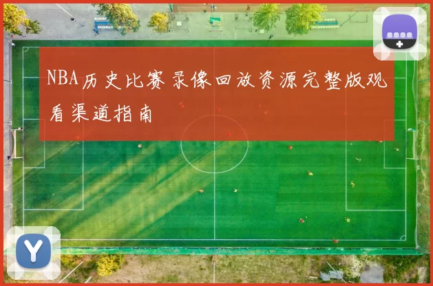 NBA历史比赛录像回放资源完整版观看渠道指南