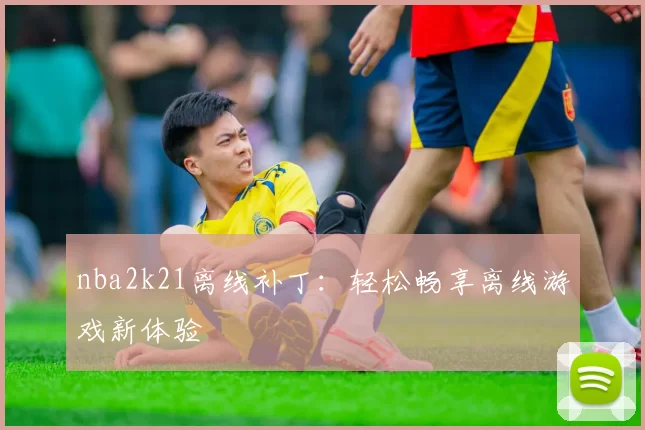 nba2k21离线补丁:轻松畅享离线游戏新体验