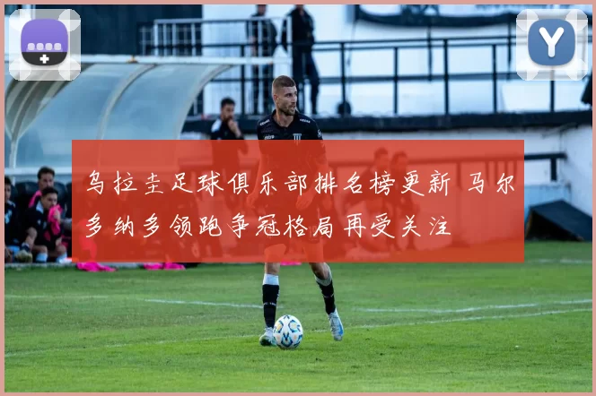 乌拉圭足球俱乐部排名榜更新 马尔多纳多领跑争冠格局再受关注