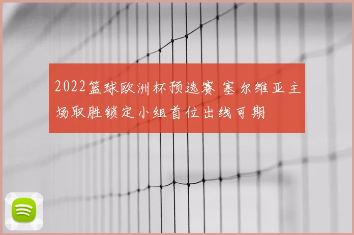 2022篮球欧洲杯预选赛 塞尔维亚主场取胜锁定小组首位出线可期
