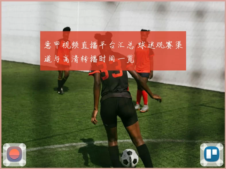 意甲视频直播平台汇总 球迷观赛渠道与高清转播时间一览