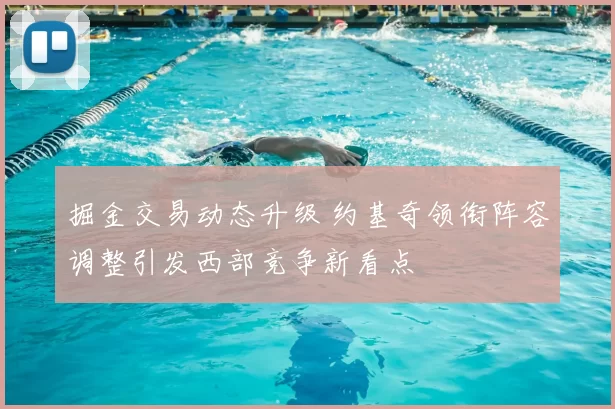 掘金交易动态升级 约基奇领衔阵容调整引发西部竞争新看点