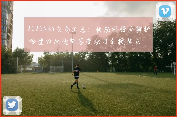 2026NBA交易汇总：快船补强全解析 哈登伦纳德阵容变动与引援盘点
