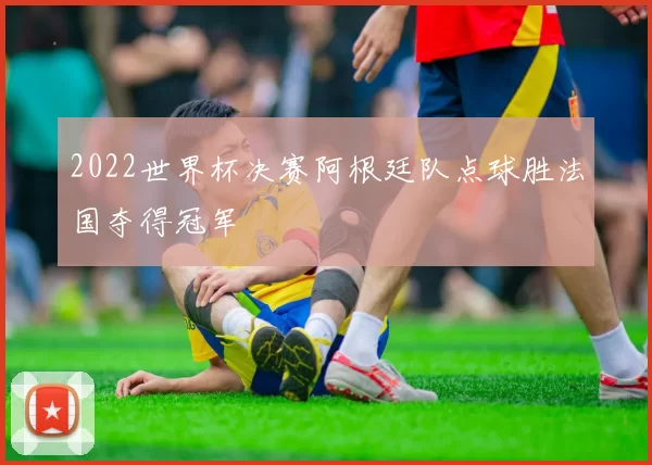 2022世界杯决赛阿根廷队点球胜法国夺得冠军