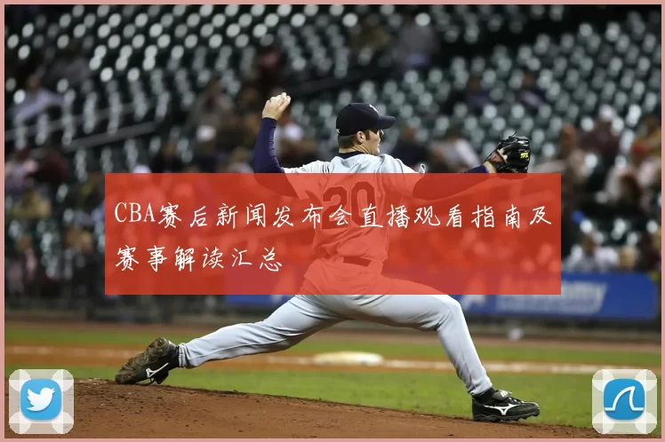 CBA赛后新闻发布会直播观看指南及赛事解读汇总