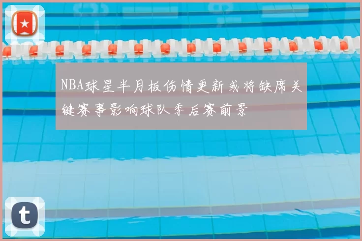 NBA球星半月板伤情更新或将缺席关键赛事影响球队季后赛前景