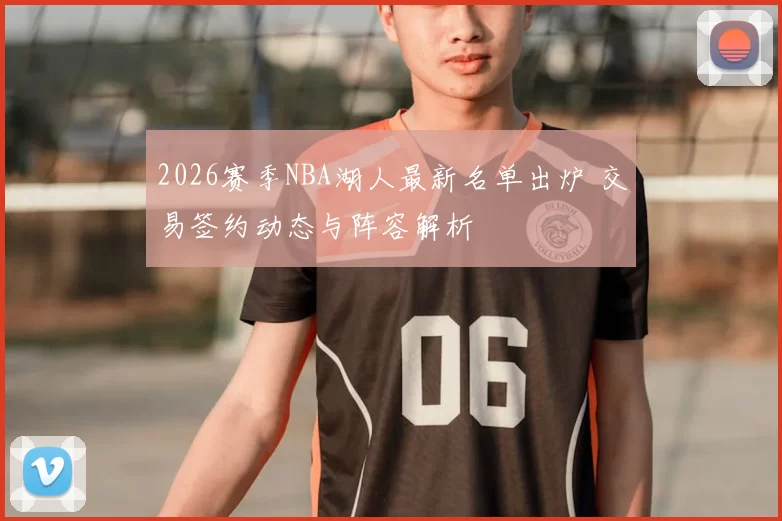 2026赛季NBA湖人最新名单出炉 交易签约动态与阵容解析