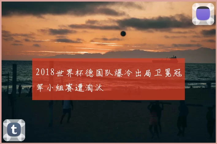 2018世界杯德国队爆冷出局卫冕冠军小组赛遭淘汰
