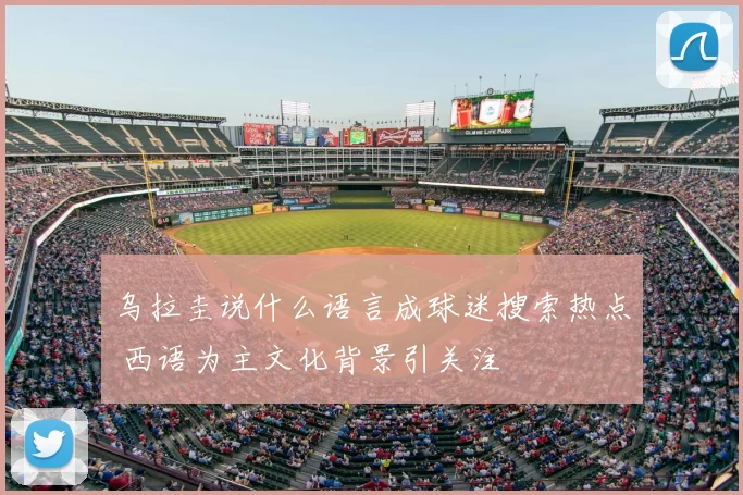乌拉圭说什么语言成球迷搜索热点 西语为主文化背景引关注